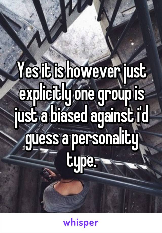 Yes it is however just explicitly one group is just a biased against i'd guess a personality type.