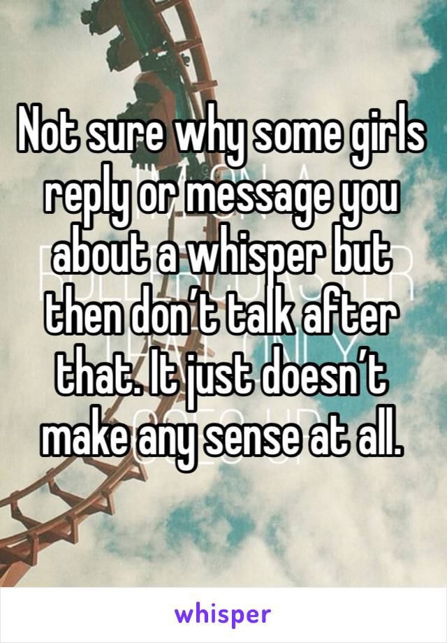 Not sure why some girls reply or message you about a whisper but then don’t talk after that. It just doesn’t make any sense at all. 