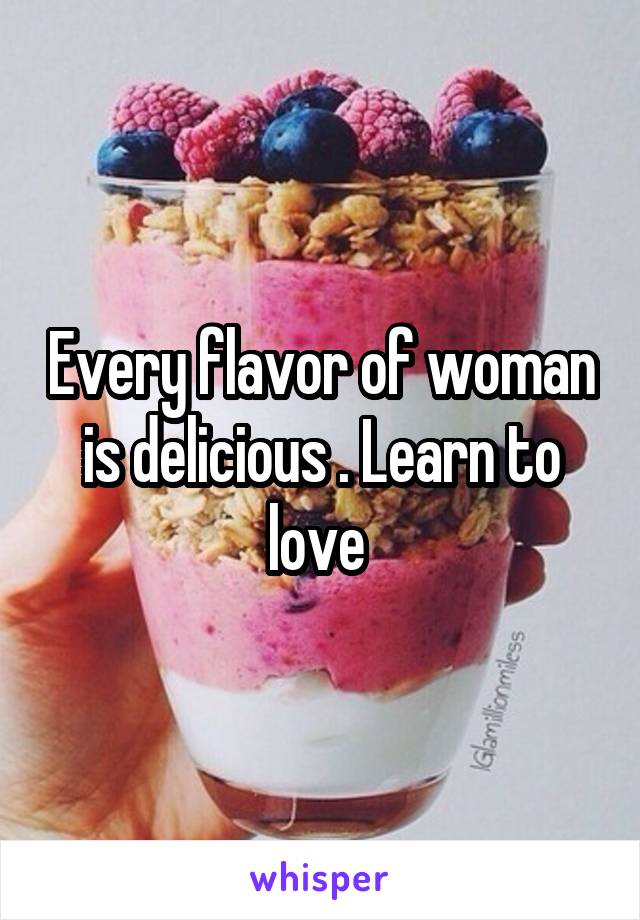 Every flavor of woman is delicious . Learn to love 