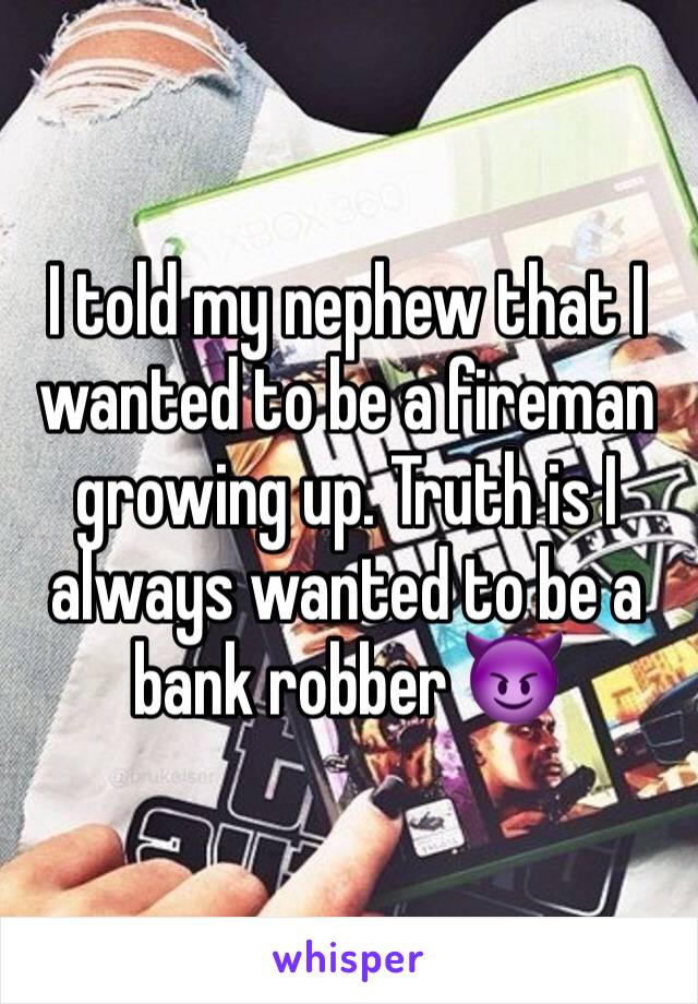 I told my nephew that I wanted to be a fireman growing up. Truth is I always wanted to be a bank robber 😈