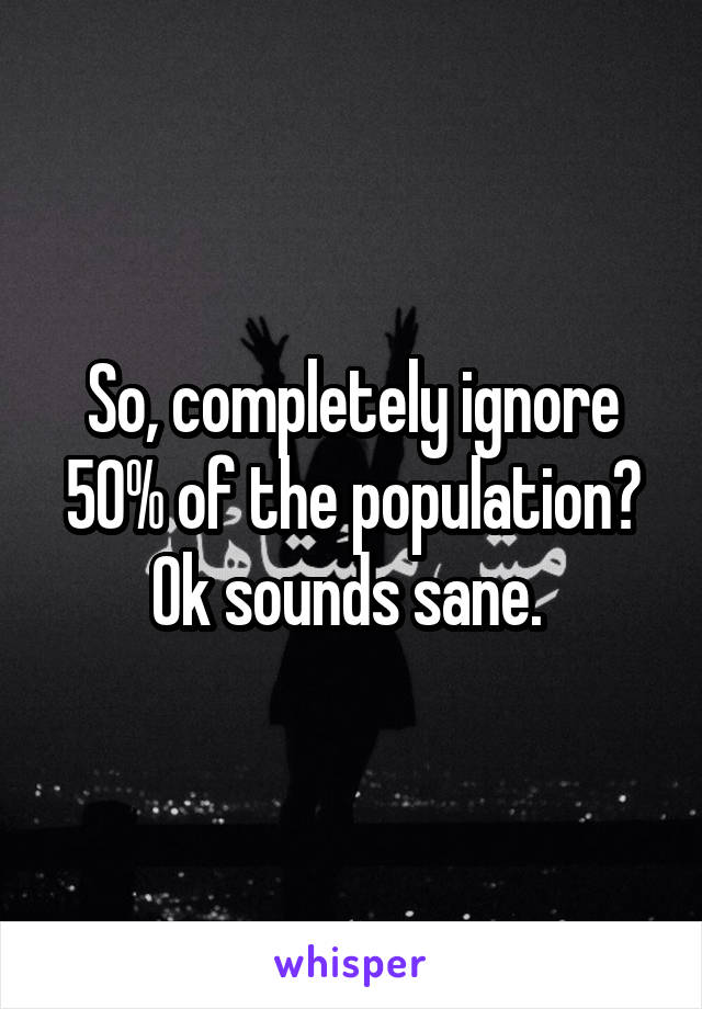 So, completely ignore 50% of the population? Ok sounds sane. 
