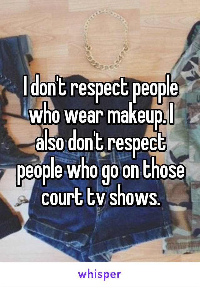 I don't respect people who wear makeup. I also don't respect people who go on those court tv shows.