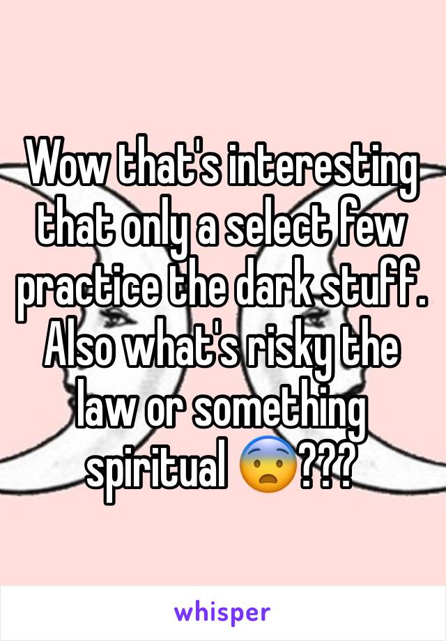 Wow that's interesting that only a select few practice the dark stuff. Also what's risky the law or something spiritual 😨???