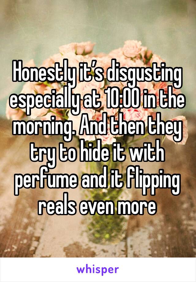 Honestly it’s disgusting especially at 10:00 in the morning. And then they try to hide it with perfume and it flipping reals even more