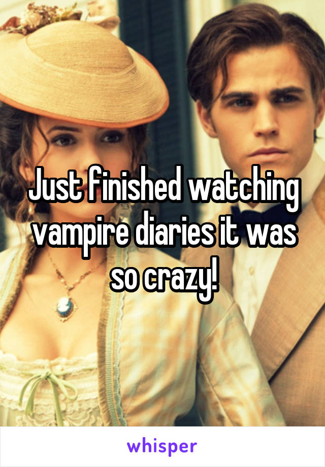 Just finished watching vampire diaries it was so crazy!