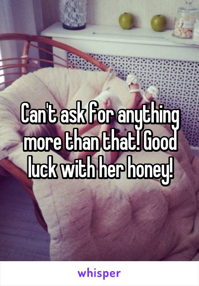 Can't ask for anything more than that! Good luck with her honey!