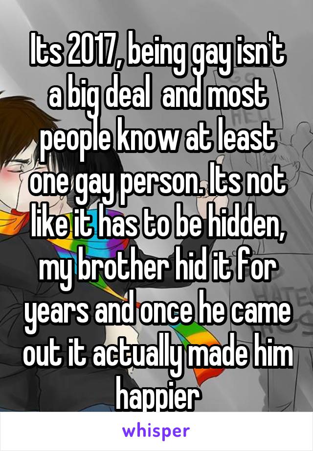 Its 2017, being gay isn't a big deal  and most people know at least one gay person. Its not like it has to be hidden, my brother hid it for years and once he came out it actually made him happier
