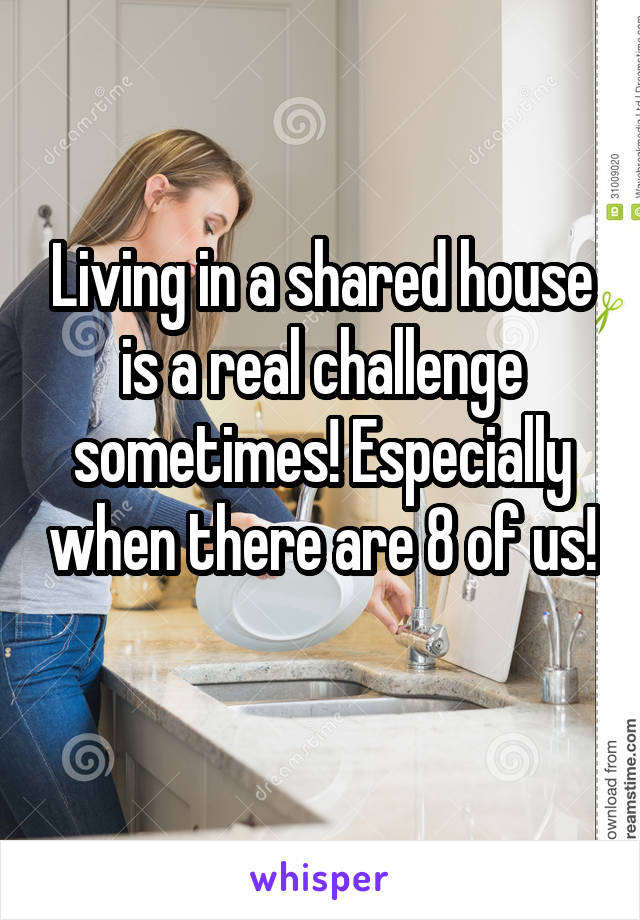 Living in a shared house is a real challenge sometimes! Especially when there are 8 of us! 