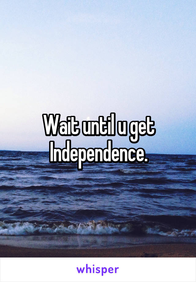 Wait until u get Independence.