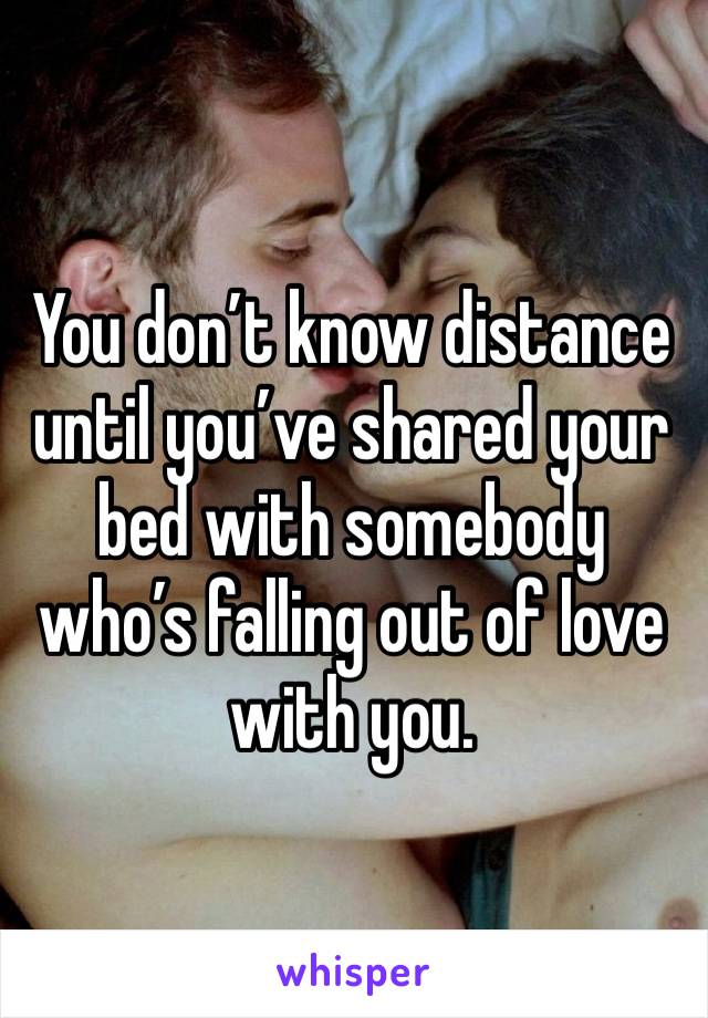 You don’t know distance until you’ve shared your bed with somebody who’s falling out of love with you. 