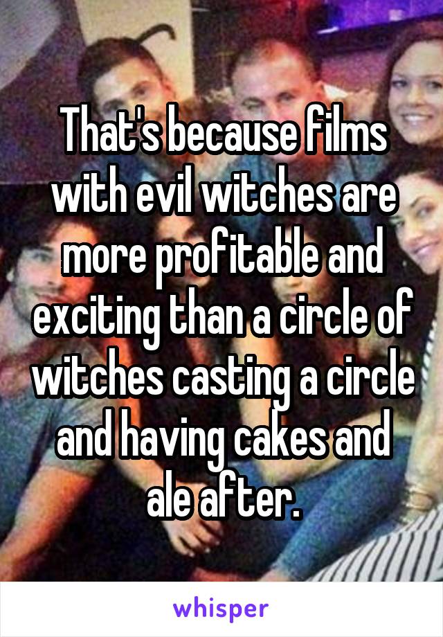 That's because films with evil witches are more profitable and exciting than a circle of witches casting a circle and having cakes and ale after.