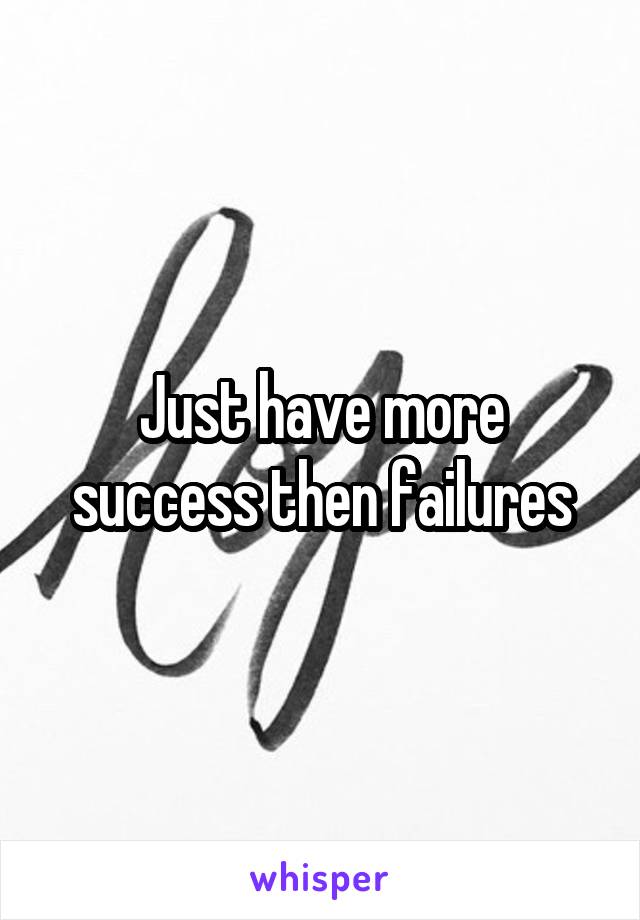 Just have more success then failures