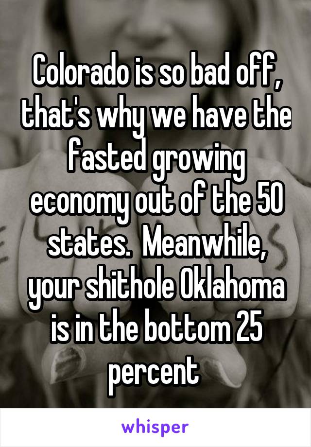 Colorado is so bad off, that's why we have the fasted growing economy out of the 50 states.  Meanwhile, your shithole Oklahoma is in the bottom 25 percent 