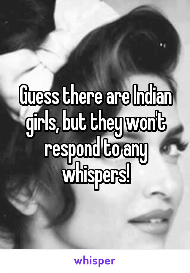Guess there are Indian girls, but they won't respond to any whispers!