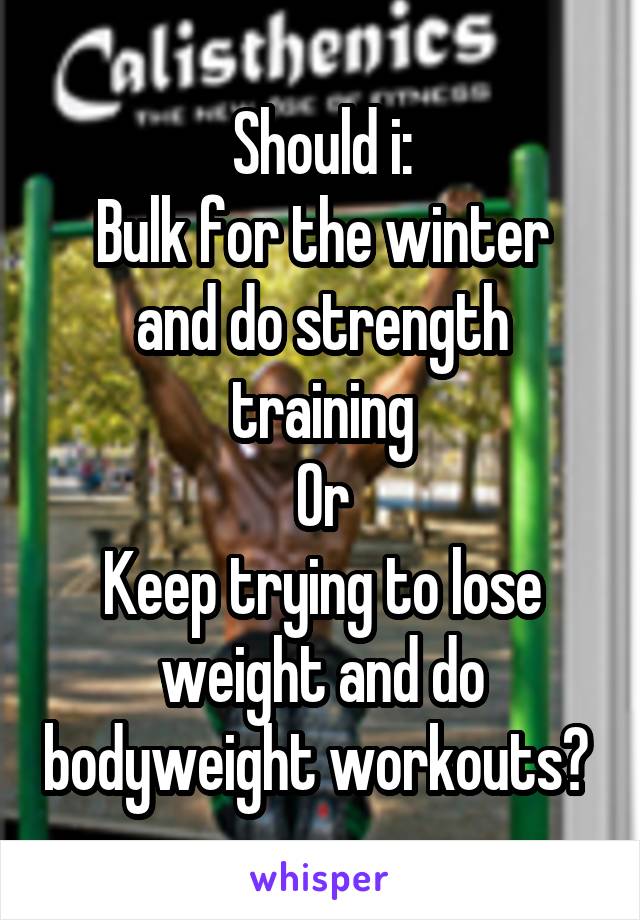 Should i:
Bulk for the winter and do strength training
Or
Keep trying to lose weight and do bodyweight workouts? 