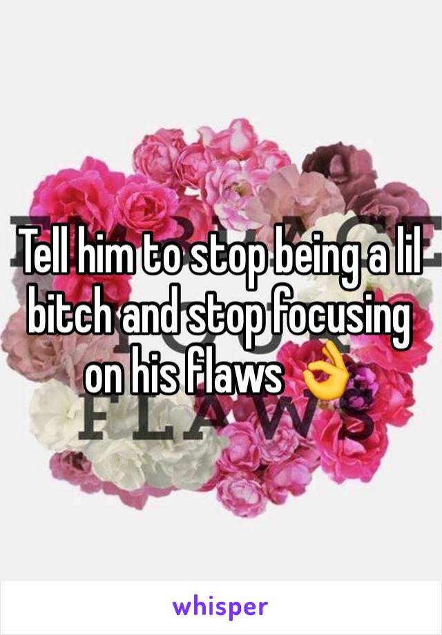 Tell him to stop being a lil bitch and stop focusing on his flaws 👌