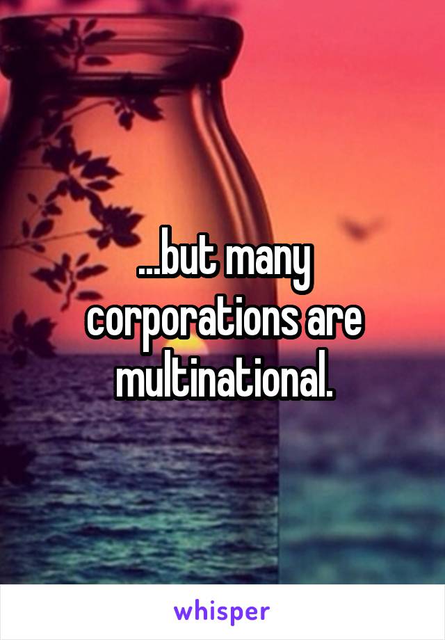 ...but many corporations are multinational.