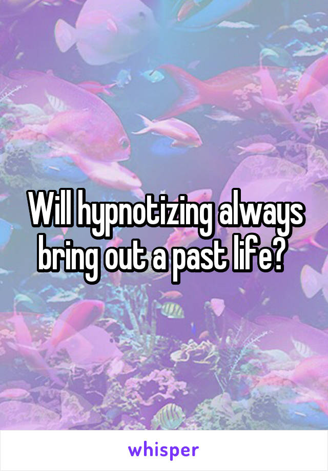 Will hypnotizing always bring out a past life? 