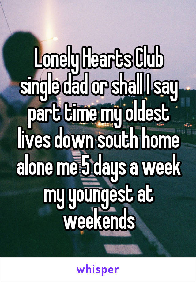Lonely Hearts Club single dad or shall I say part time my oldest lives down south home alone me 5 days a week my youngest at weekends