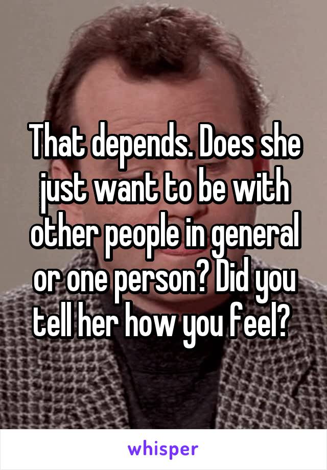 That depends. Does she just want to be with other people in general or one person? Did you tell her how you feel? 
