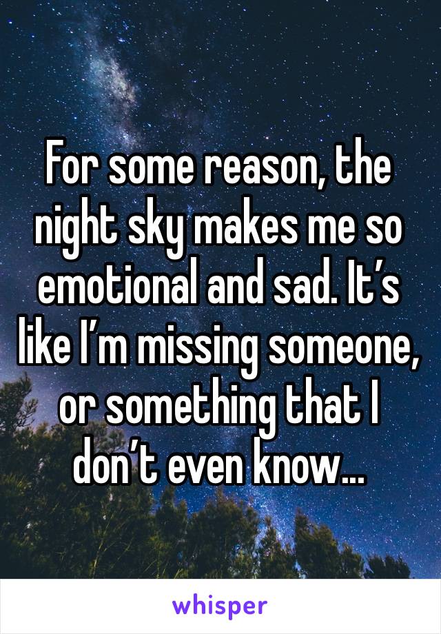 For some reason, the night sky makes me so emotional and sad. It’s like I’m missing someone, or something that I don’t even know...