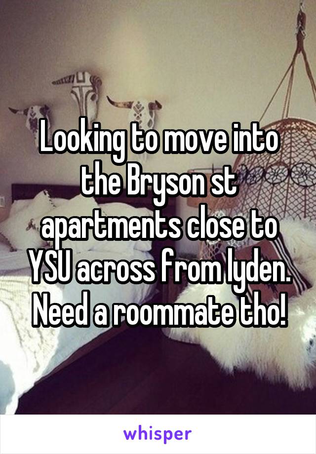 Looking to move into the Bryson st apartments close to YSU across from lyden. Need a roommate tho!