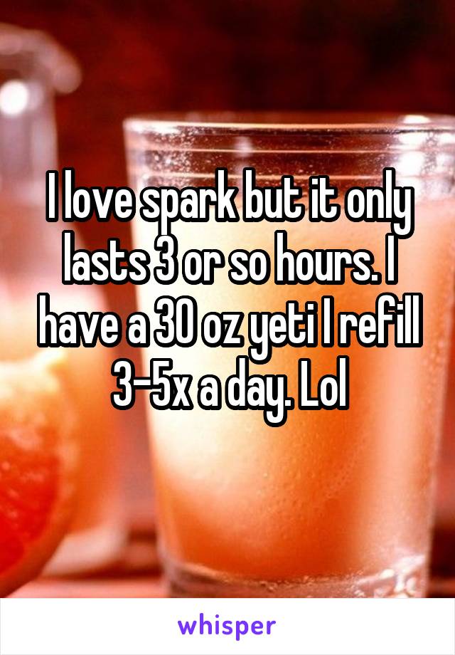 I love spark but it only lasts 3 or so hours. I have a 30 oz yeti I refill 3-5x a day. Lol
