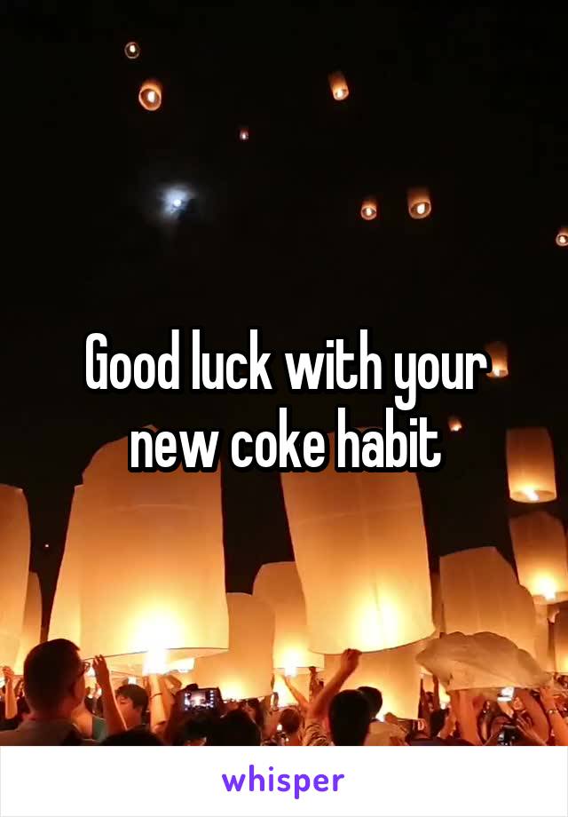 Good luck with your new coke habit
