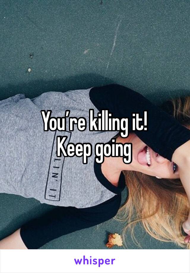 You’re killing it! Keep going 