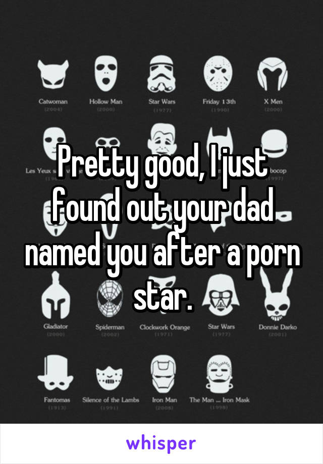 Pretty good, I just found out your dad named you after a porn star.