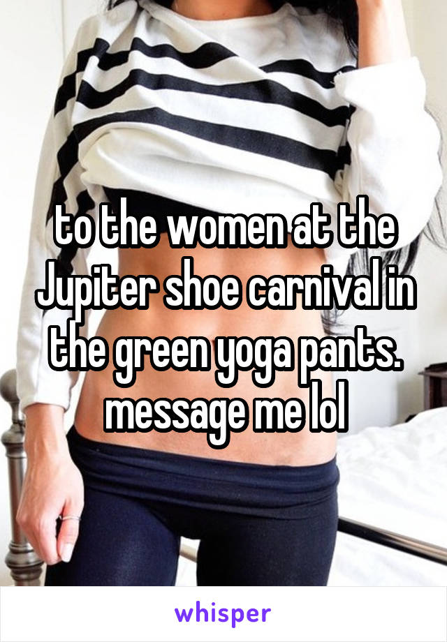 to the women at the Jupiter shoe carnival in the green yoga pants. message me lol
