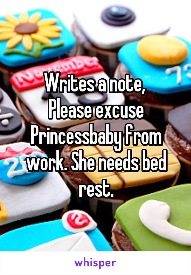 Writes a note, 
Please excuse Princessbaby from work. She needs bed rest.