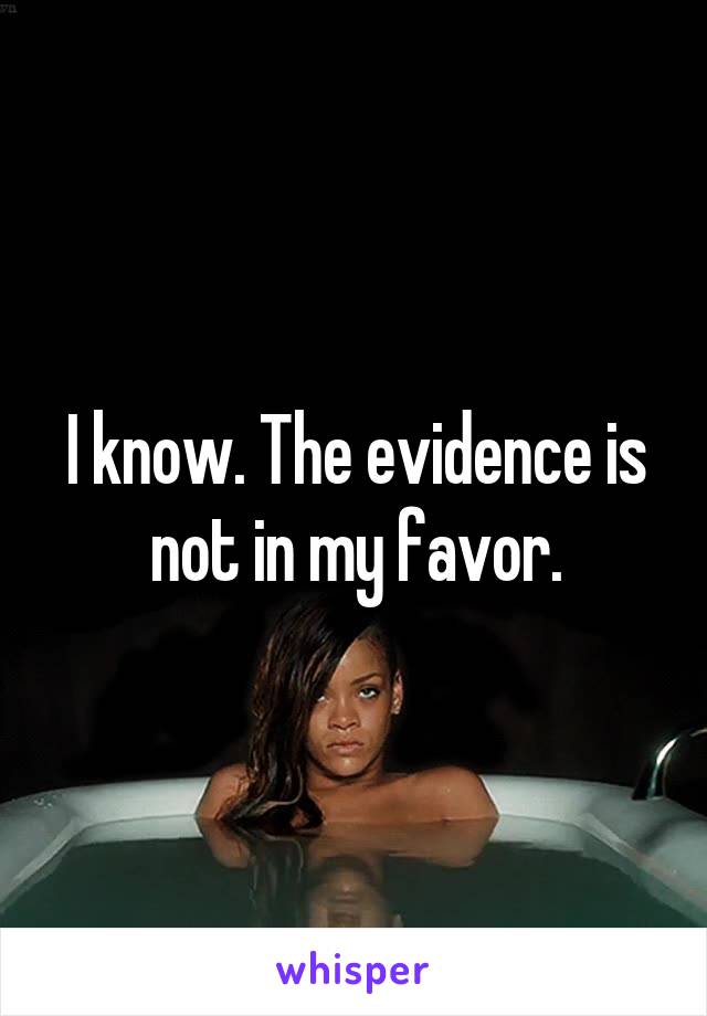 I know. The evidence is not in my favor.