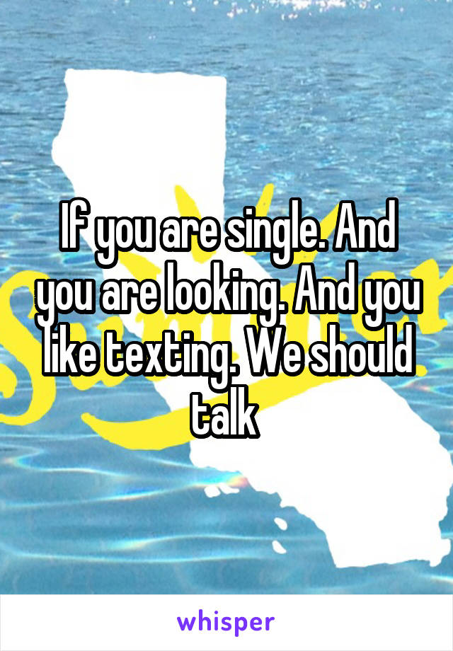 If you are single. And you are looking. And you like texting. We should talk 