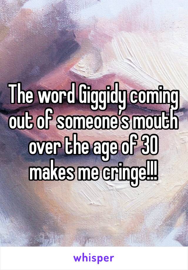 The word Giggidy coming out of someone’s mouth over the age of 30 makes me cringe!!!