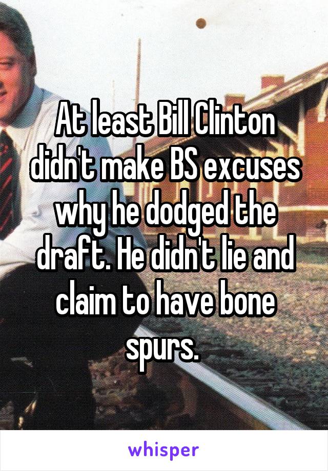 At least Bill Clinton didn't make BS excuses why he dodged the draft. He didn't lie and claim to have bone spurs. 