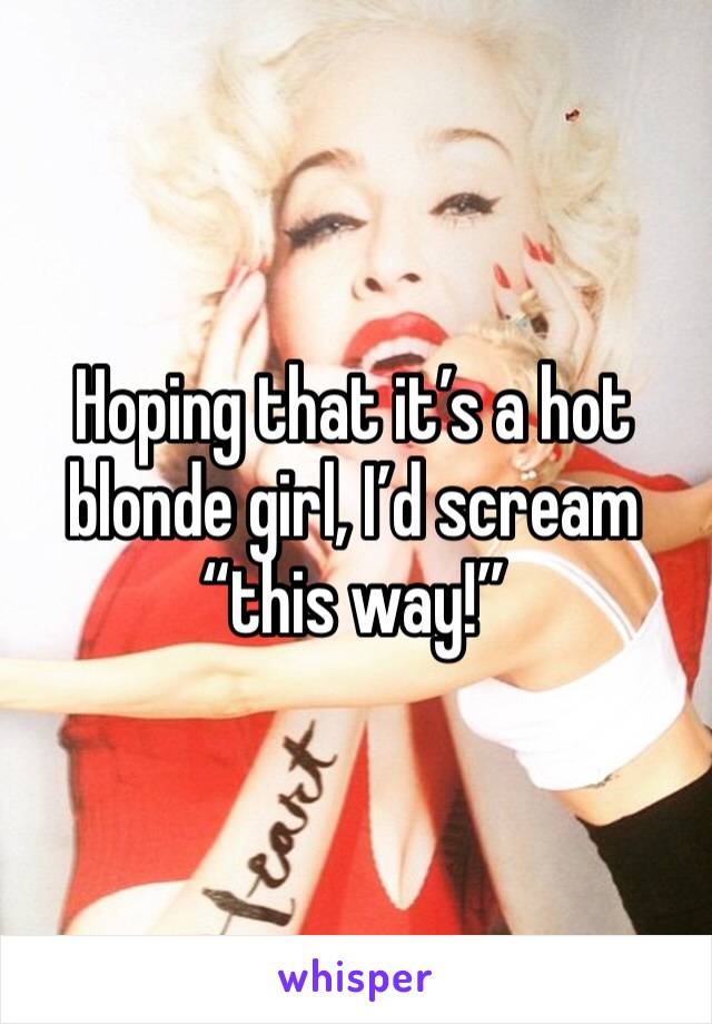 Hoping that it’s a hot blonde girl, I’d scream “this way!”