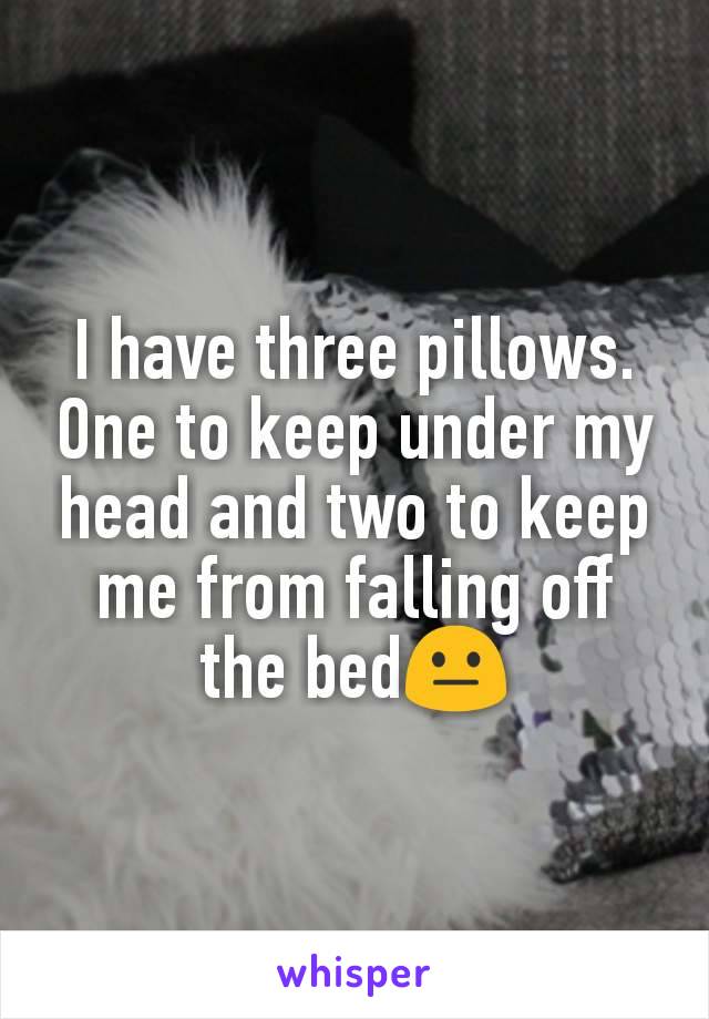 I have three pillows. One to keep under my head and two to keep me from falling off the bed😐