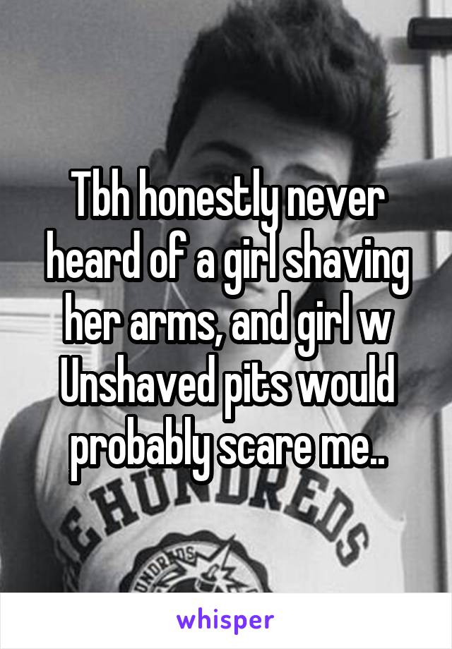Tbh honestly never heard of a girl shaving her arms, and girl w Unshaved pits would probably scare me..