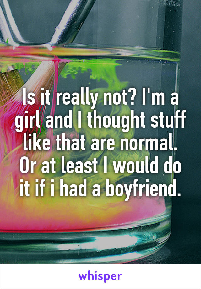 Is it really not? I'm a girl and I thought stuff like that are normal.
Or at least I would do it if i had a boyfriend.