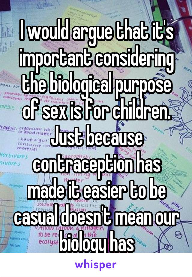 I would argue that it's important considering the biological purpose of sex is for children. Just because contraception has made it easier to be casual doesn't mean our biology has