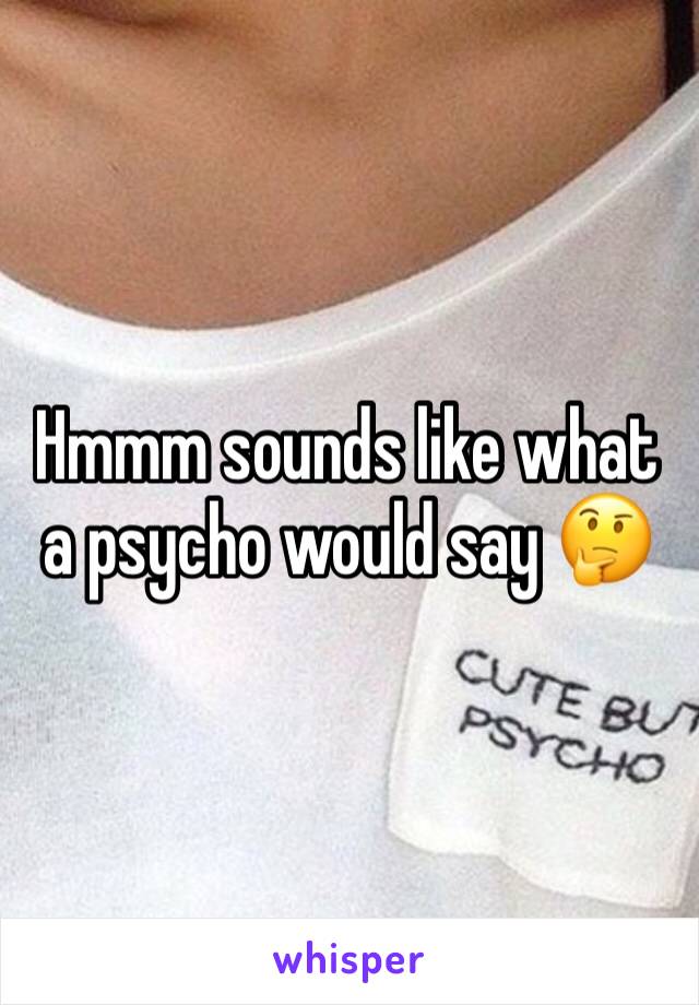 Hmmm sounds like what a psycho would say 🤔