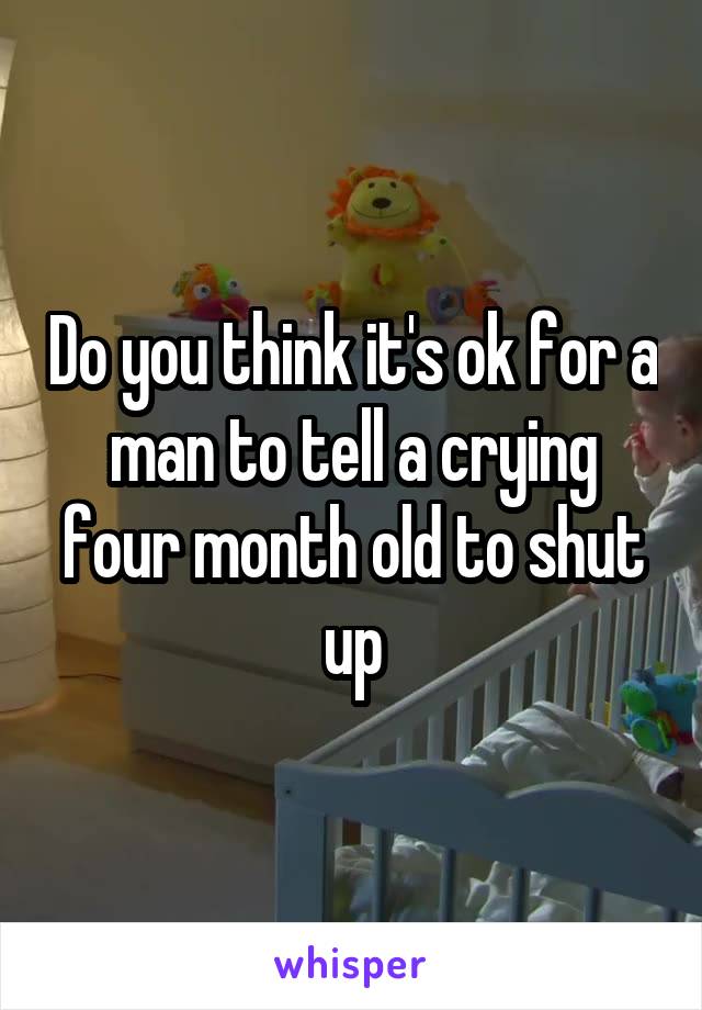 Do you think it's ok for a man to tell a crying four month old to shut up