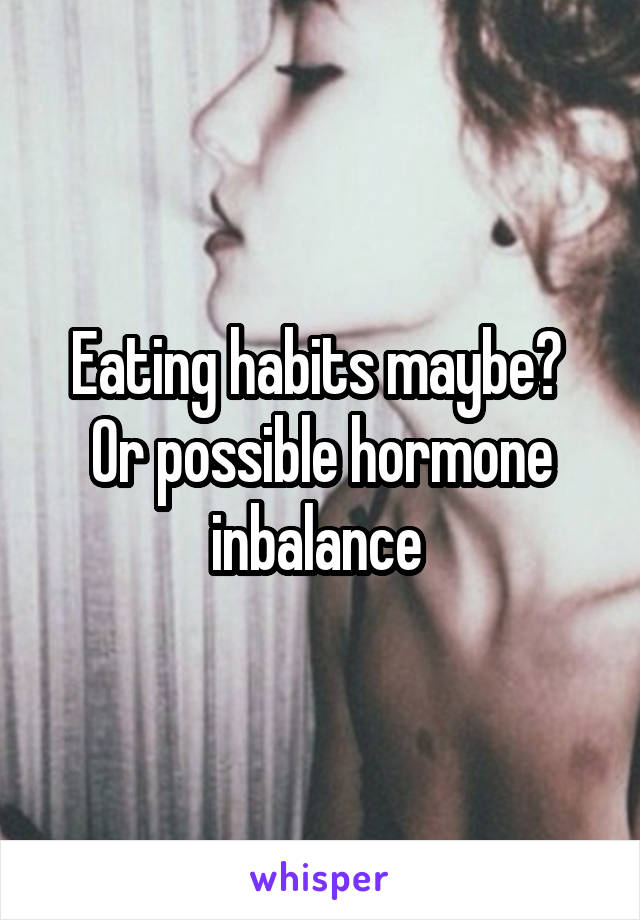 Eating habits maybe? 
Or possible hormone inbalance 