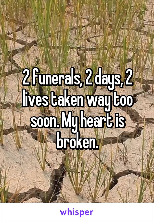 2 funerals, 2 days, 2 lives taken way too soon. My heart is broken.