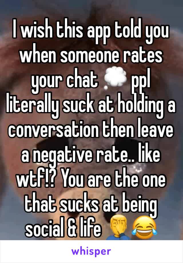 I wish this app told you when someone rates your chat 💭 ppl literally suck at holding a conversation then leave a negative rate.. like wtf!? You are the one that sucks at being social & life 🤦‍♂️😂