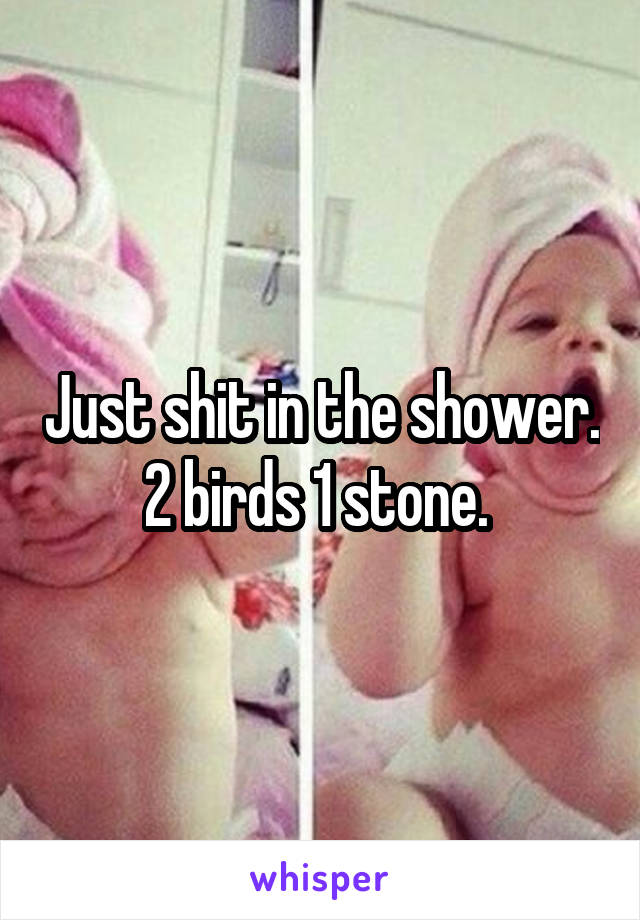 Just shit in the shower. 2 birds 1 stone. 