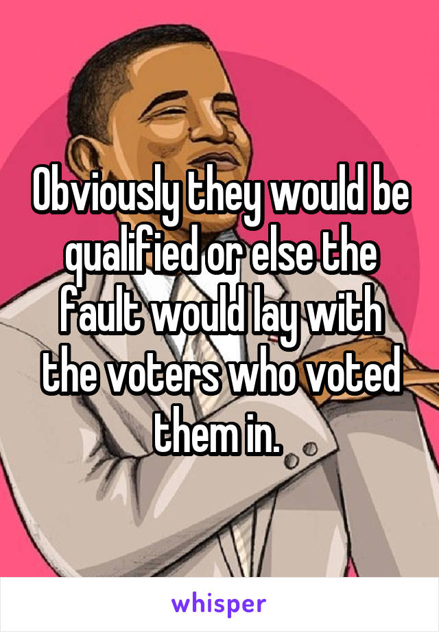 Obviously they would be qualified or else the fault would lay with the voters who voted them in. 