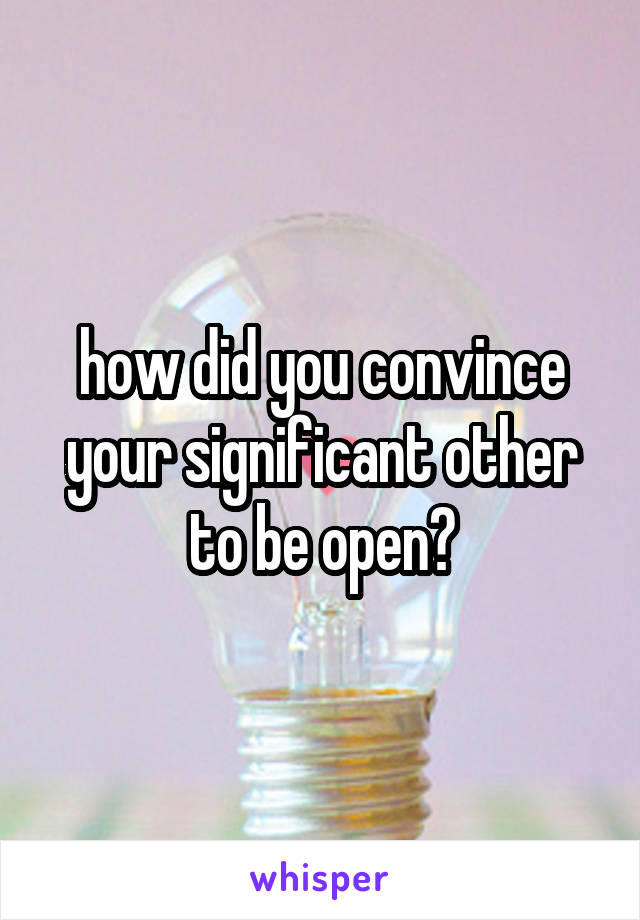 how did you convince your significant other to be open?