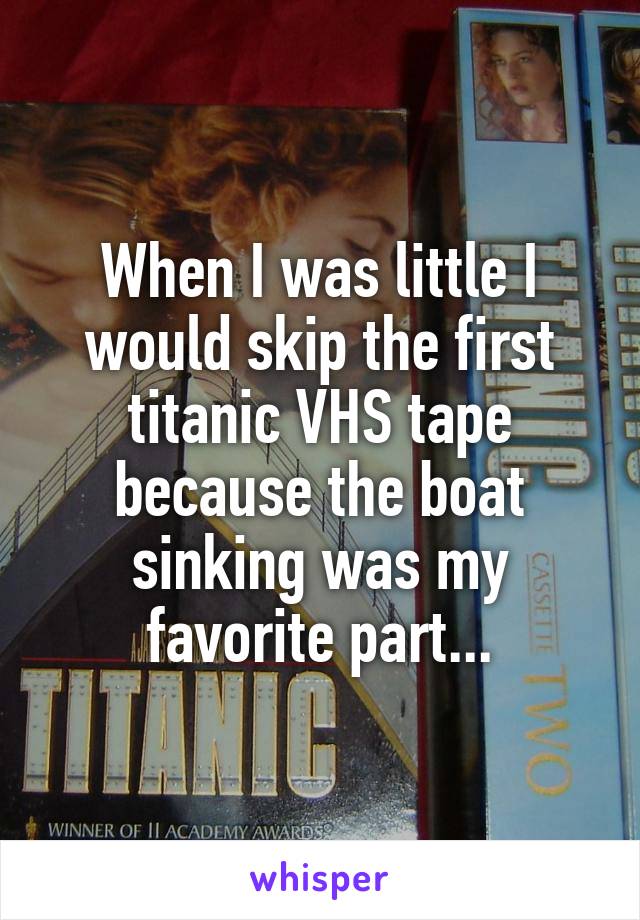 When I was little I would skip the first titanic VHS tape because the boat sinking was my favorite part...